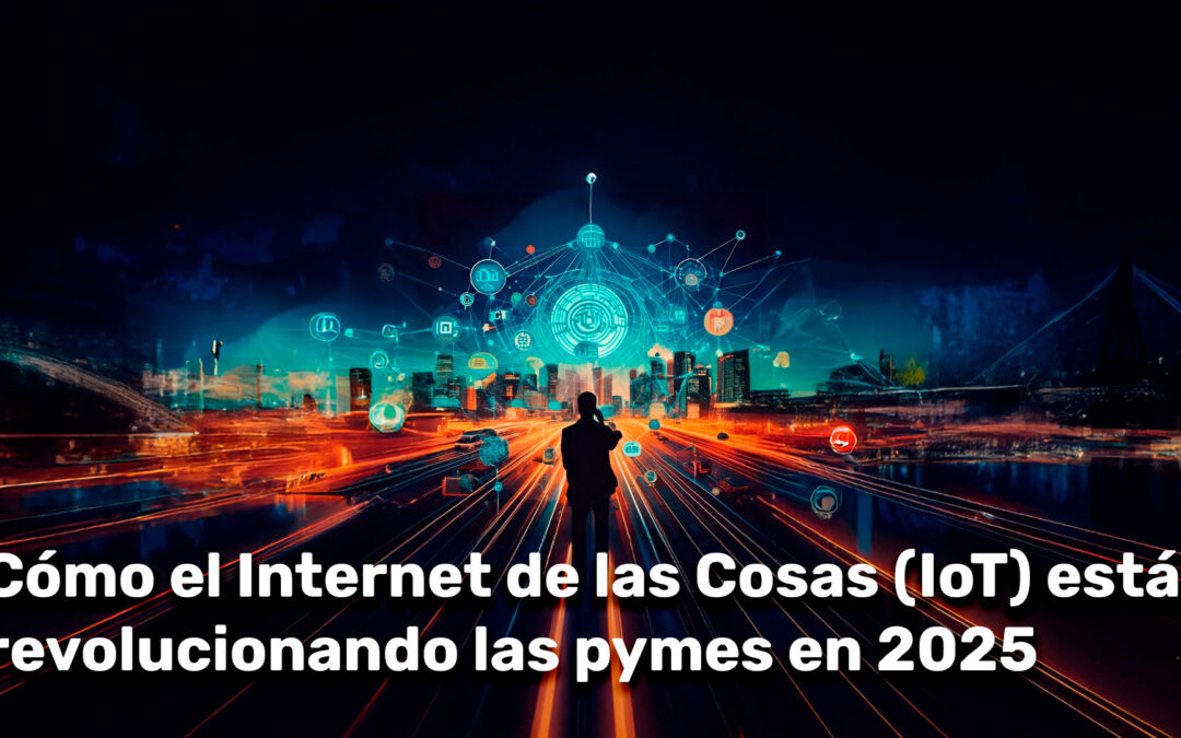 Cómo el Internet de las Cosas (IoT) está revolucionando las pymes en 2025